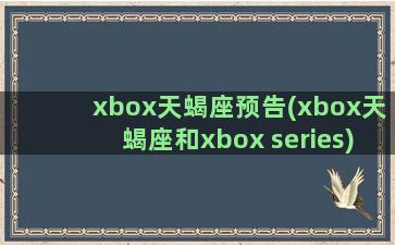 xbox天蝎座预告(xbox天蝎座和xbox series)